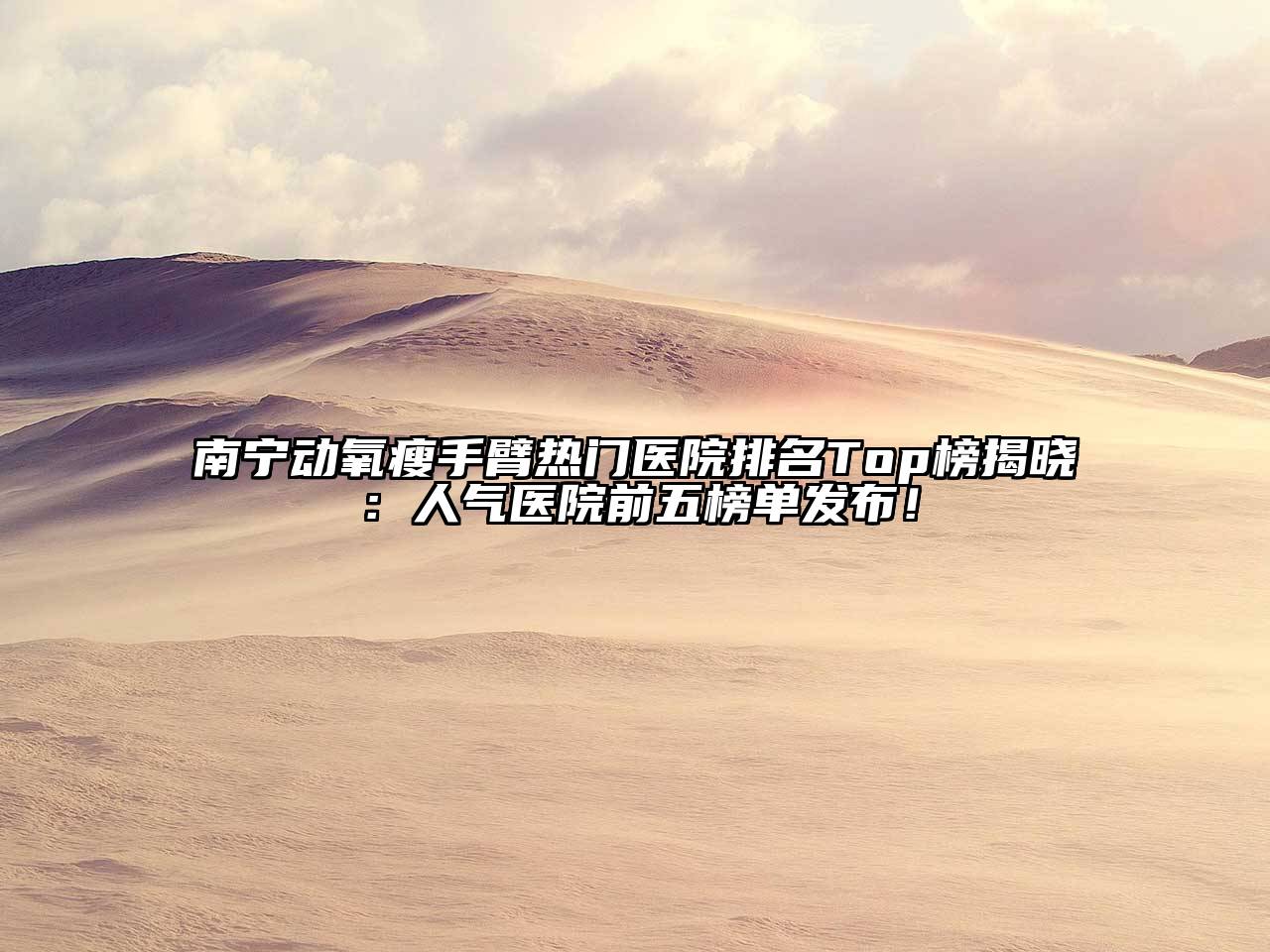 南宁动氧瘦手臂热门医院排名Top榜揭晓：人气医院前五榜单发布！