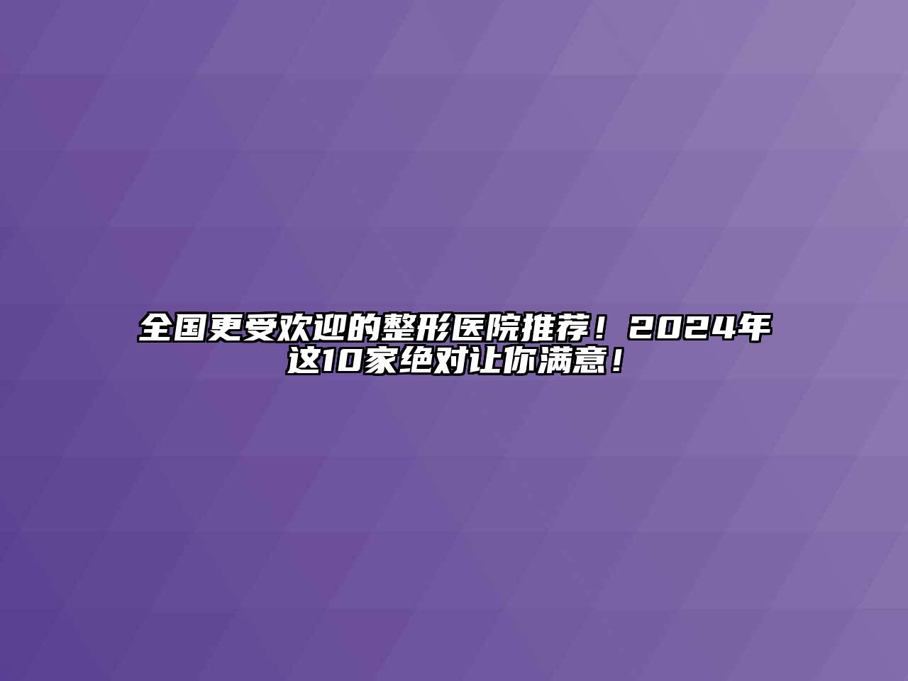 全国更受欢迎的整形医院推荐！2024年这10家绝对让你满意！