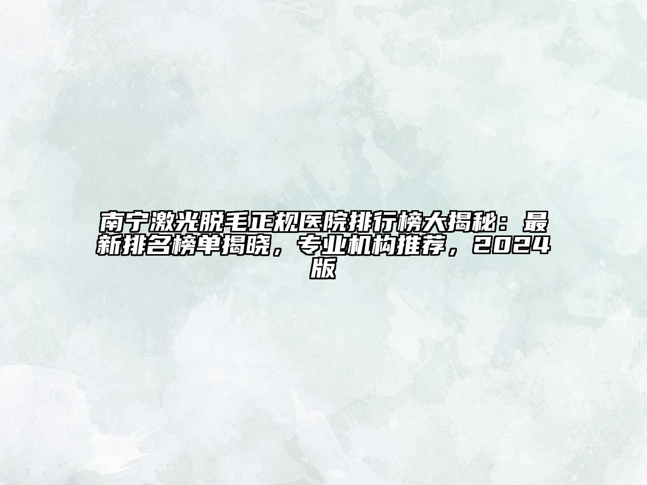 南宁激光脱毛正规医院排行榜大揭秘：最新排名榜单揭晓，专业机构推荐，2024版