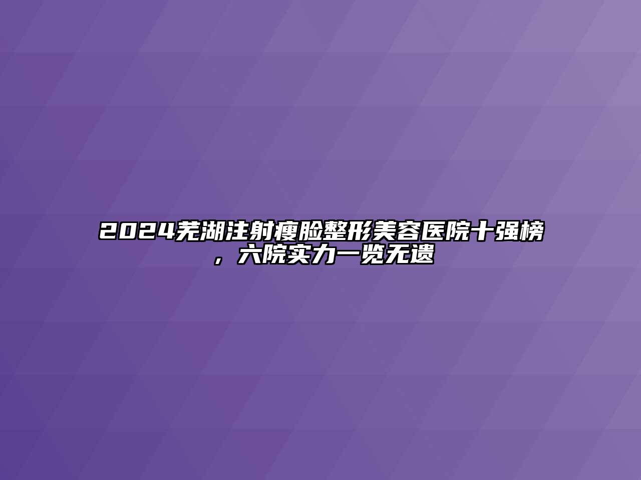 2024芜湖注射瘦脸整形美容医院十强榜，六院实力一览无遗