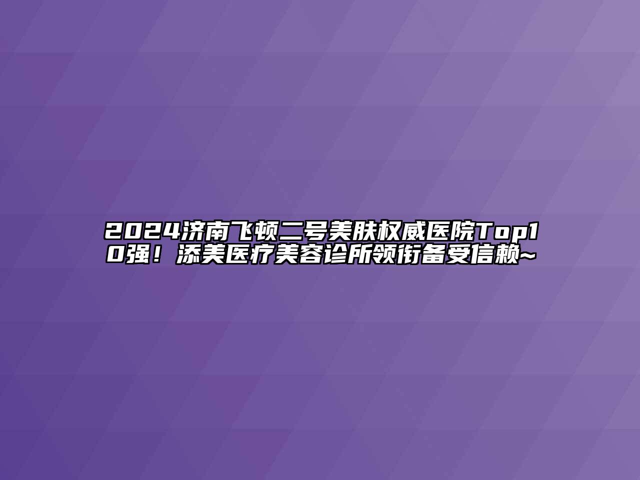 2024济南飞顿二号美肤权威医院Top10强！添美医疗美容诊所领衔备受信赖~