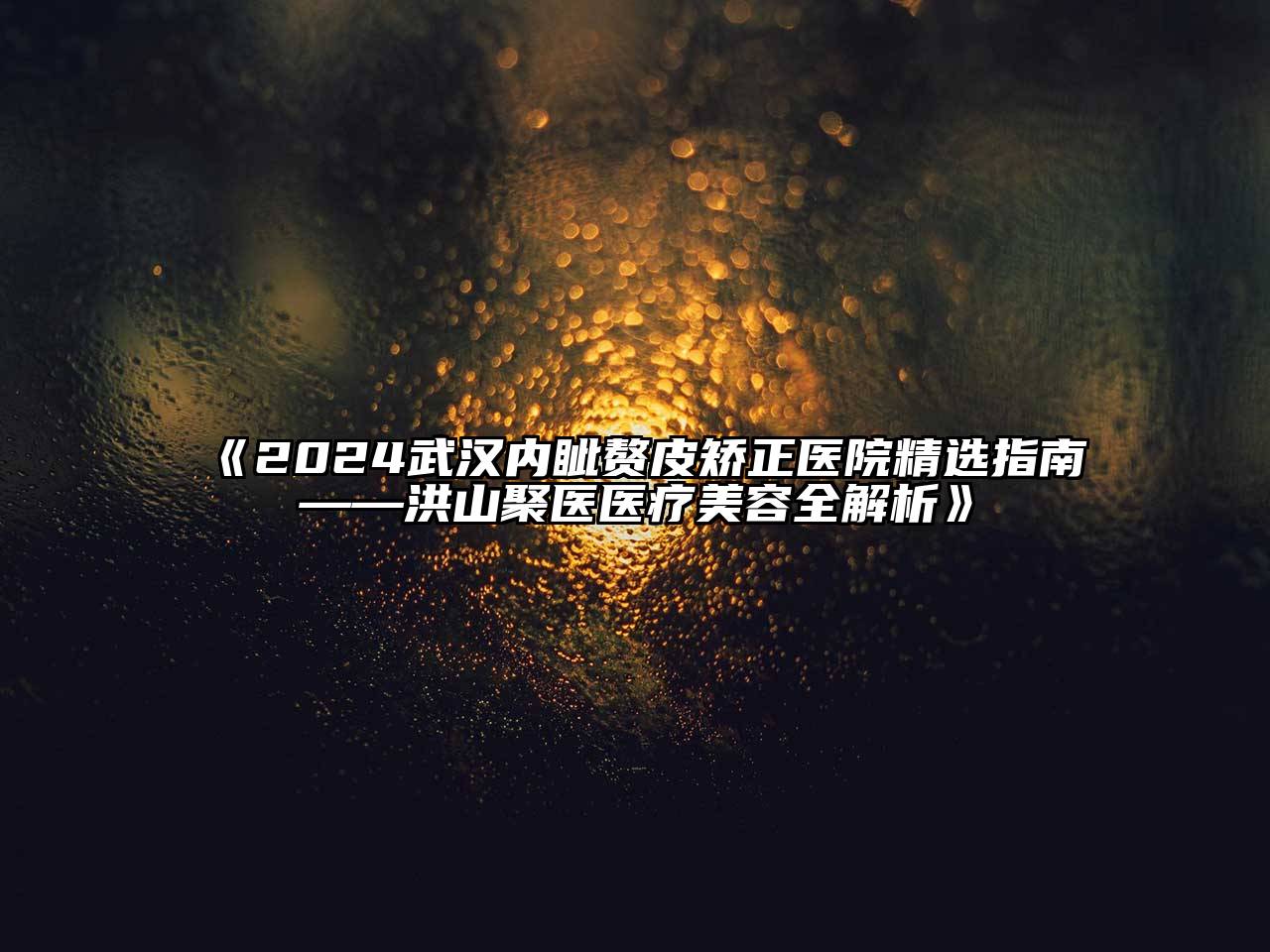 2024武汉内眦赘皮矫正医院精选指南——洪山聚医医疗美容全解析