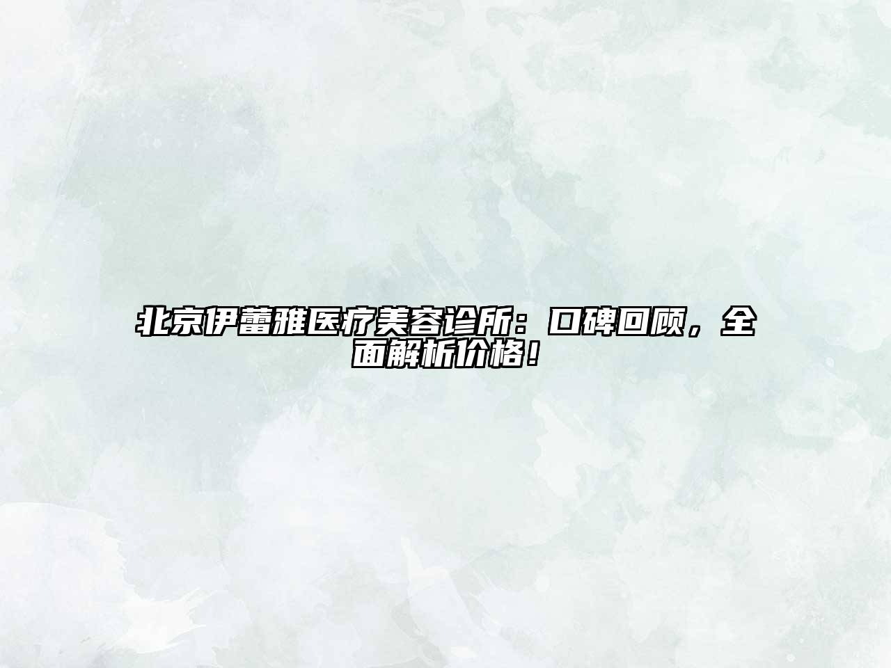 北京伊蕾雅医疗美容诊所：口碑回顾，全面解析价格！