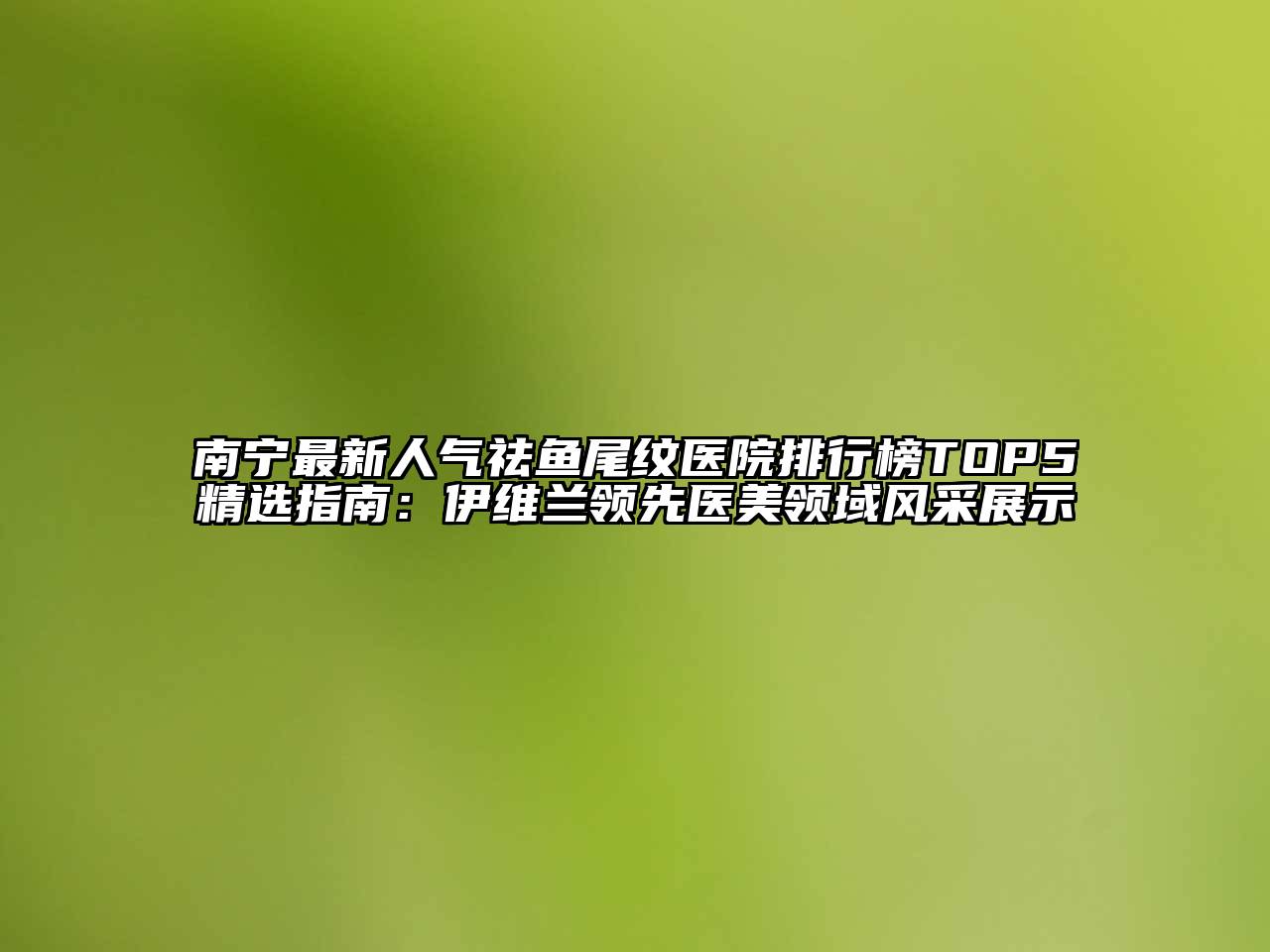 南宁最新人气祛鱼尾纹医院排行榜TOP5精选指南：伊维兰领先医美领域风采展示