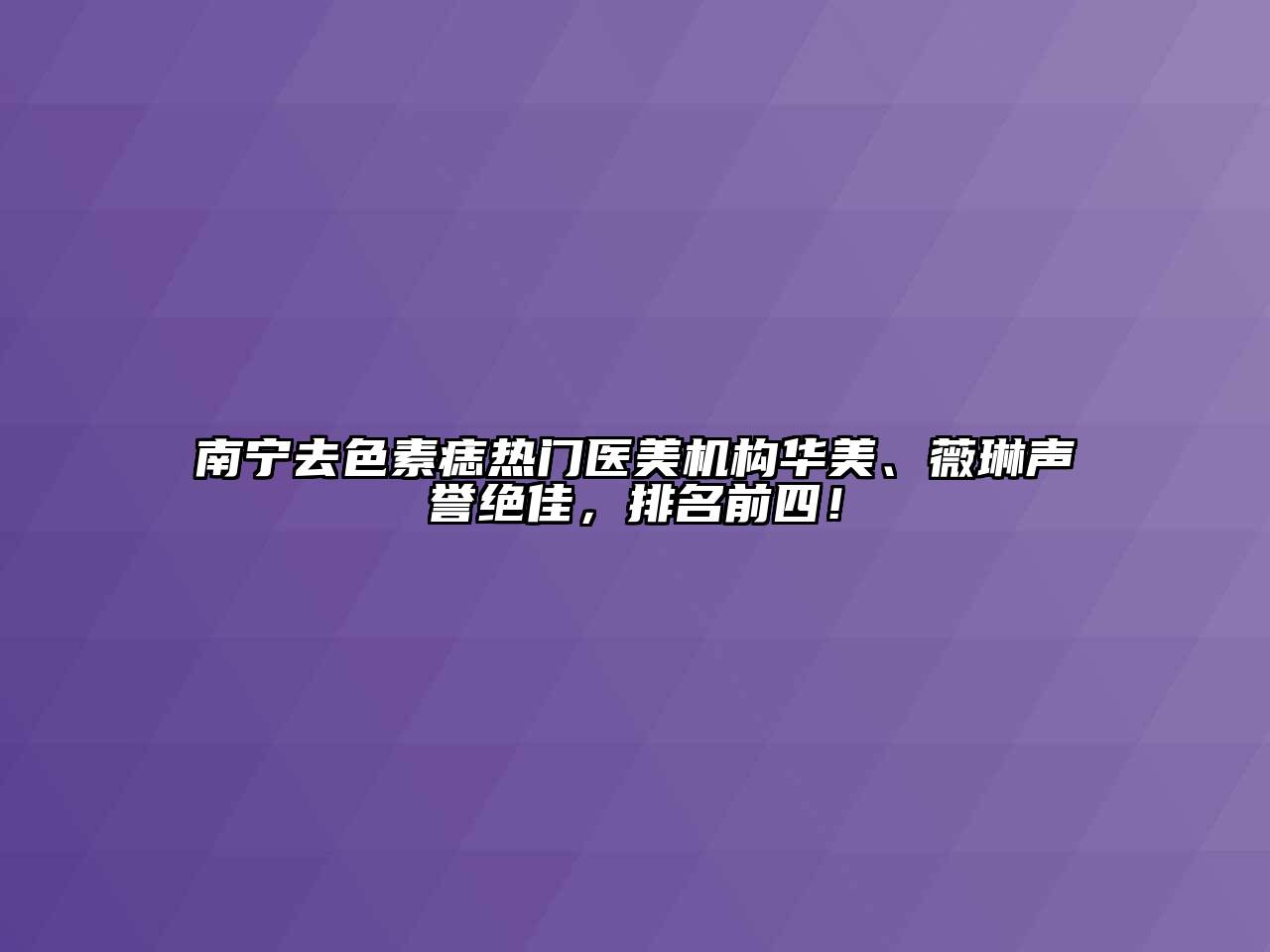 南宁去色素痣热门医美机构华美、薇琳声誉绝佳，排名前四！