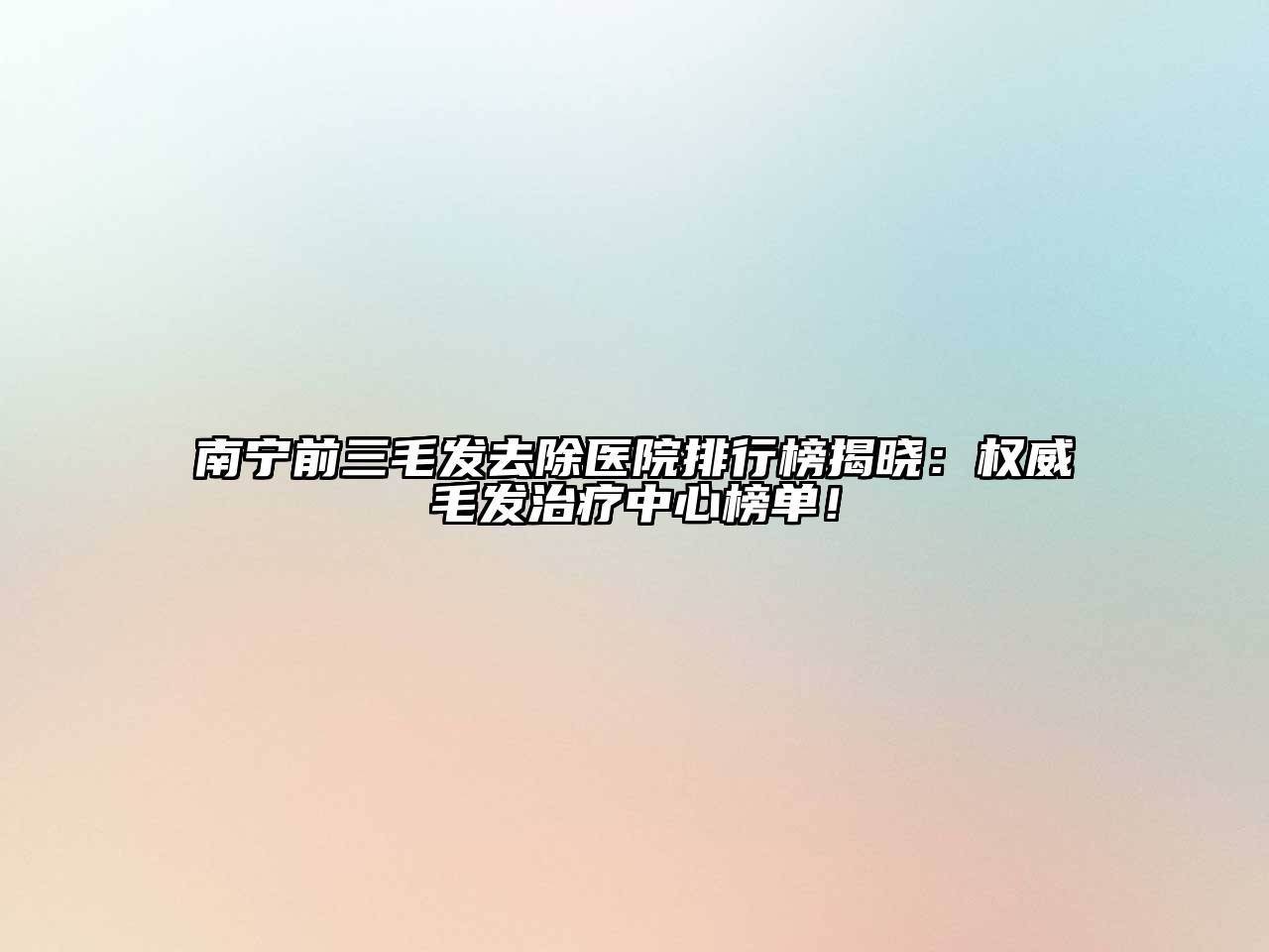 南宁前三毛发去除医院排行榜揭晓：权威毛发治疗中心榜单！