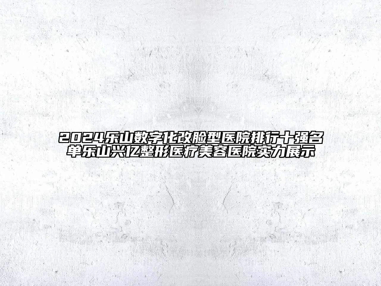 2024乐山数字化改脸型医院排行十强名单乐山兴亿整形医疗美容医院实力展示