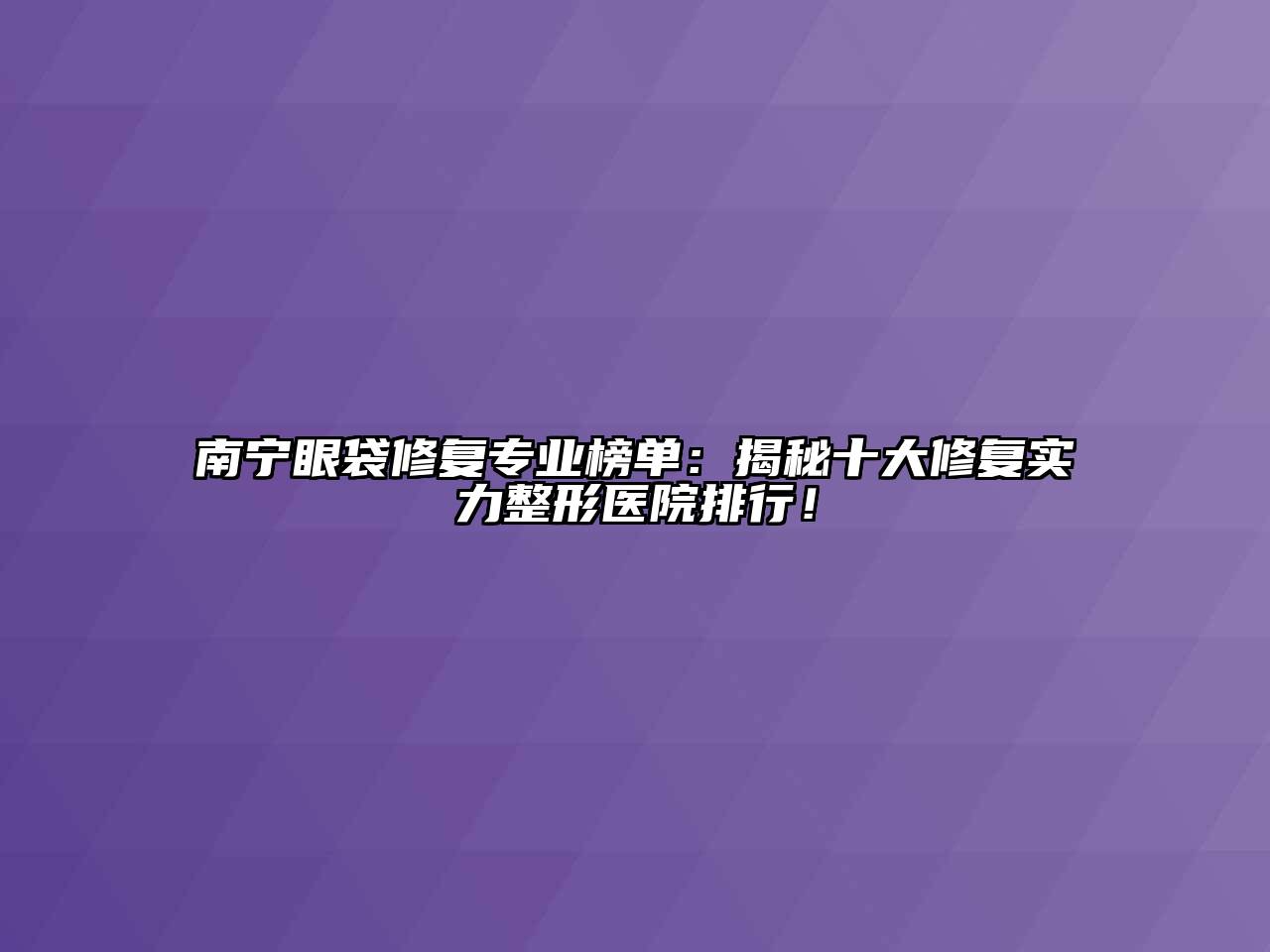 南宁眼袋修复专业榜单：揭秘十大修复实力整形医院排行！