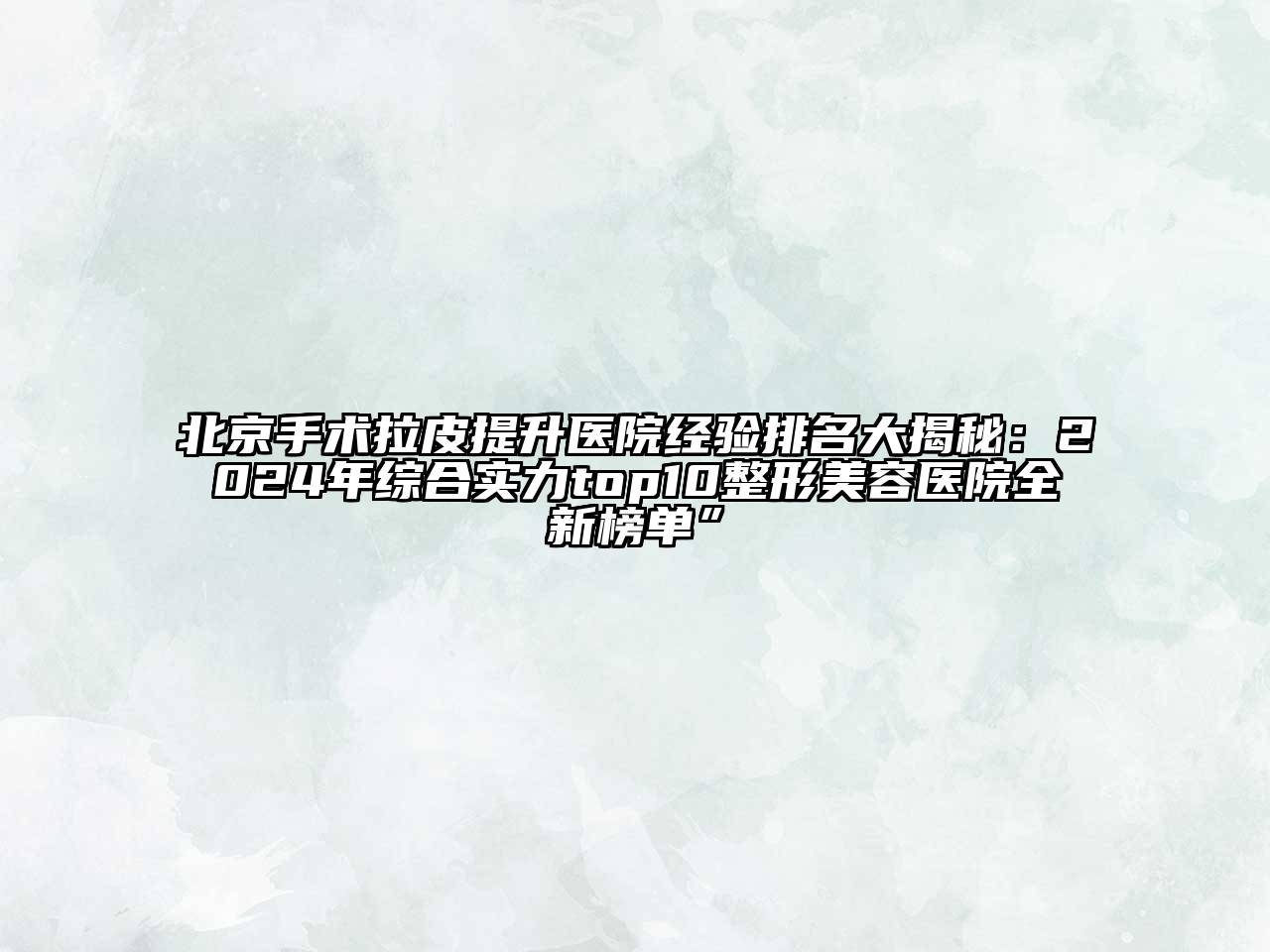 北京手术拉皮提升医院经验排名大揭秘：2024年综合实力top10整形美容医院全新榜单”