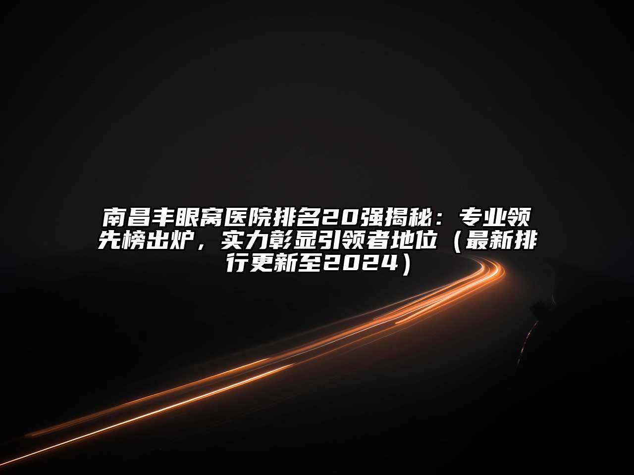 南昌丰眼窝医院排名20强揭秘：专业领先榜出炉，实力彰显引领者地位（最新排行更新至2024）