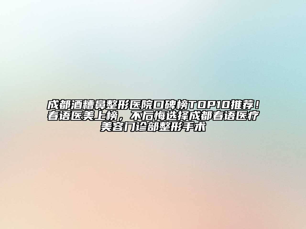 成都酒糟鼻整形医院口碑榜TOP10推荐！春语医美上榜，不后悔选择成都春语医疗美容门诊部整形手术