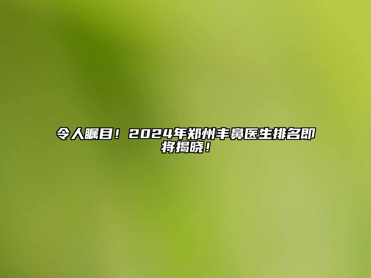 令人瞩目！2024年郑州丰鼻医生排名即将揭晓！