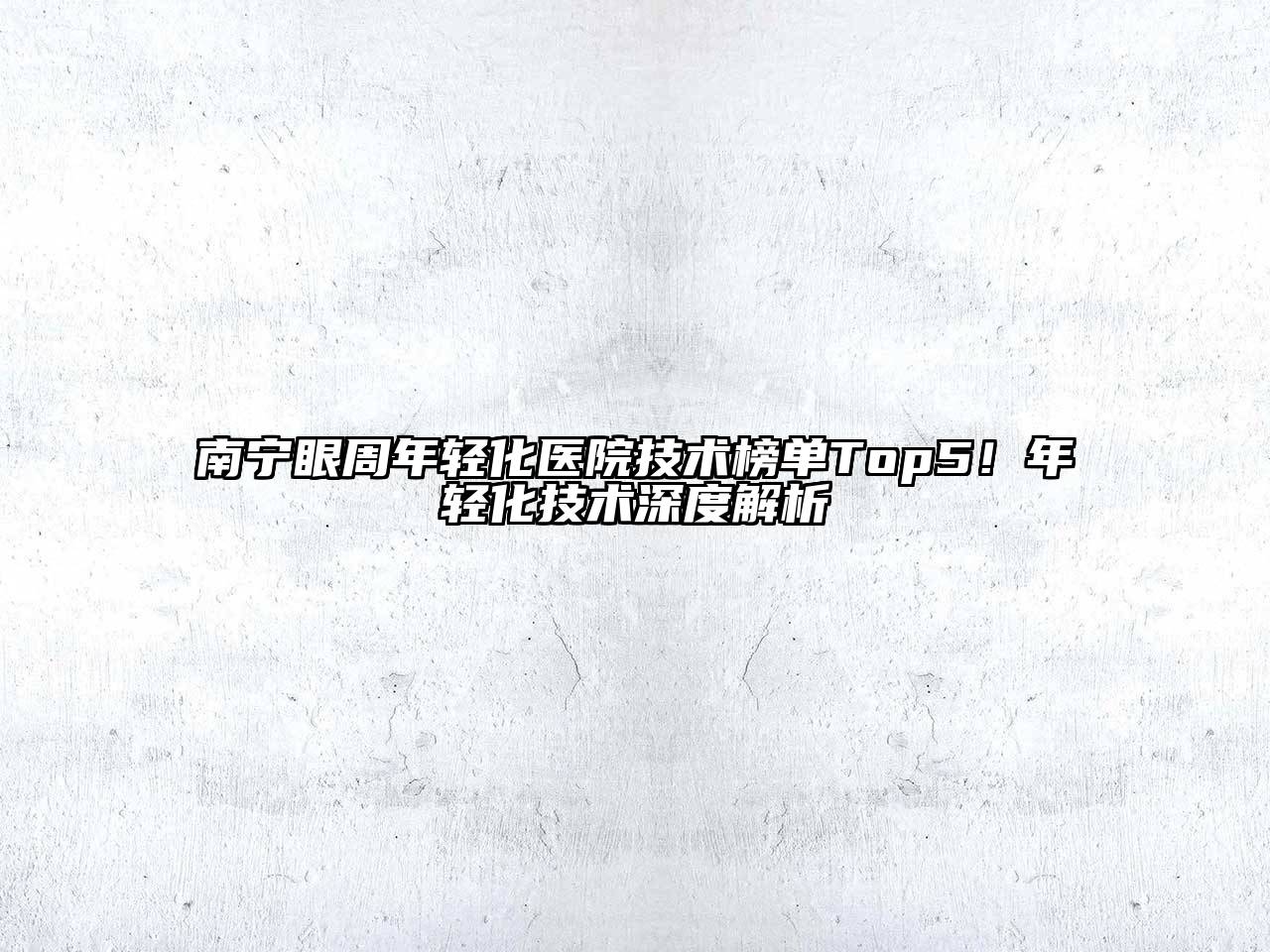 南宁眼周年轻化医院技术榜单Top5！年轻化技术深度解析