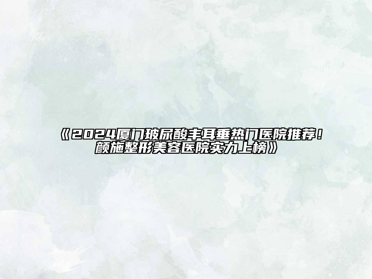 2024厦门玻尿酸丰耳垂热门医院推荐！颜施整形美容医院实力上榜