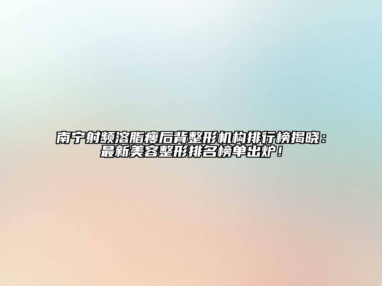 南宁射频溶脂瘦后背整形机构排行榜揭晓：最新美容整形排名榜单出炉！