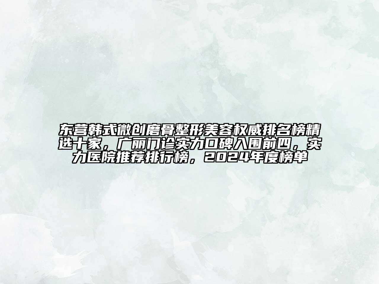 东营韩式微创磨骨整形美容权威排名榜精选十家，广丽门诊实力口碑入围前四，实力医院推荐排行榜，2024年度榜单