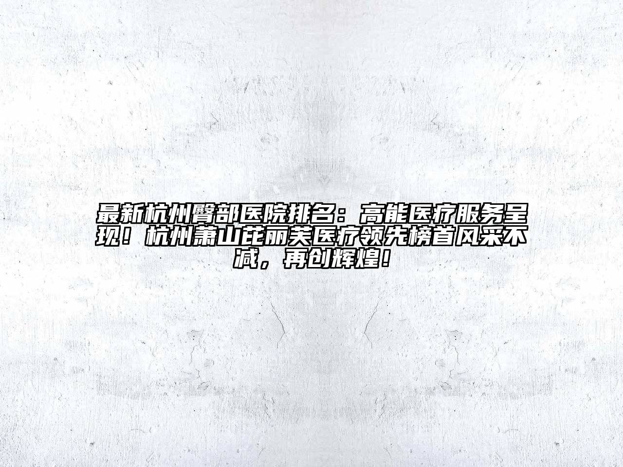 最新杭州臀部医院排名：高能医疗服务呈现！杭州萧山芘丽芙医疗领先榜首风采不减，再创辉煌！