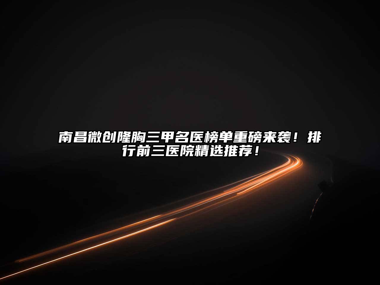 南昌微创隆胸三甲名医榜单重磅来袭！排行前三医院精选推荐！