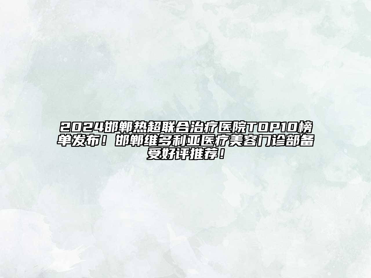 2024邯郸热超联合治疗医院TOP10榜单发布！邯郸维多利亚医疗美容门诊部备受好评推荐！