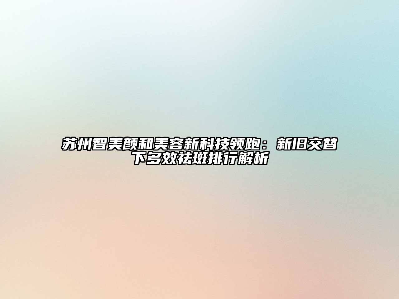 苏州智美颜和美容新科技领跑：新旧交替下多效祛斑排行解析