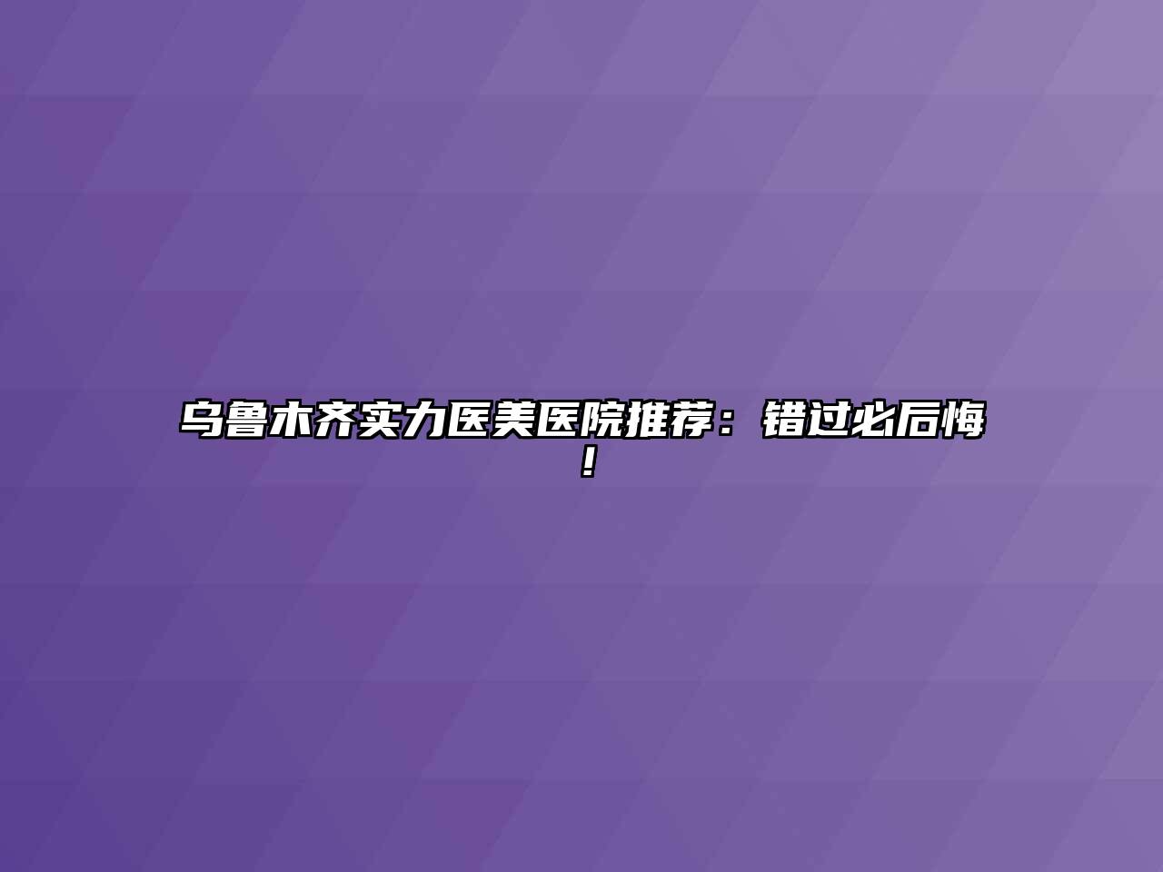 乌鲁木齐实力医美医院推荐：错过必后悔！
