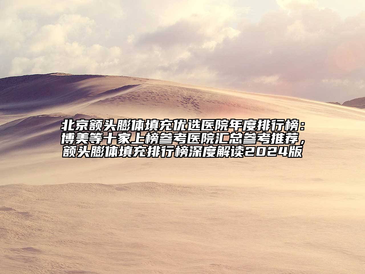 北京额头膨体填充优选医院年度排行榜：博美等十家上榜参考医院汇总参考推荐，额头膨体填充排行榜深度解读2024版
