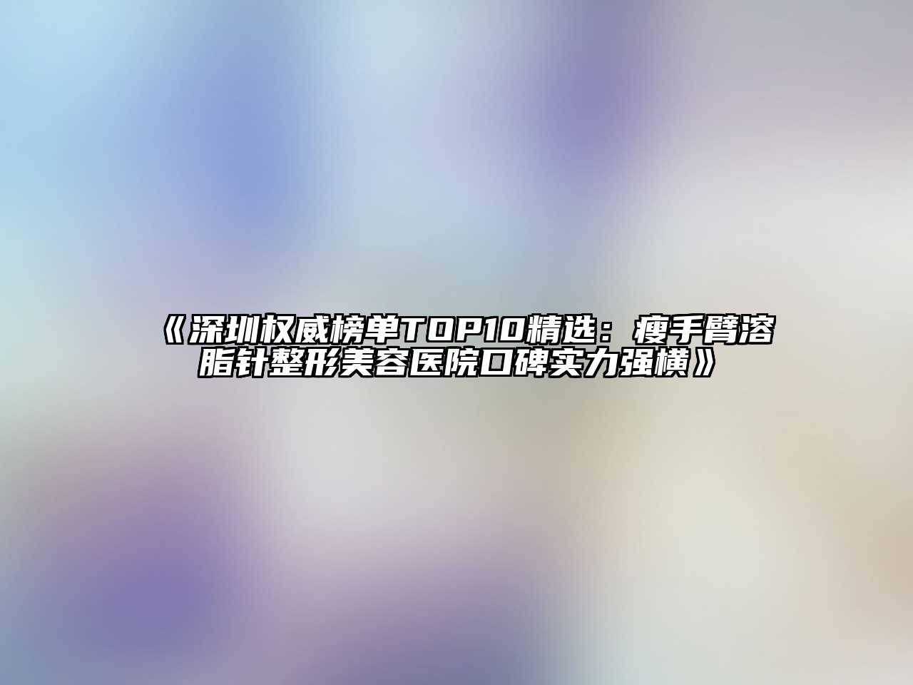 深圳权威榜单TOP10精选：瘦手臂溶脂针整形美容医院口碑实力强横