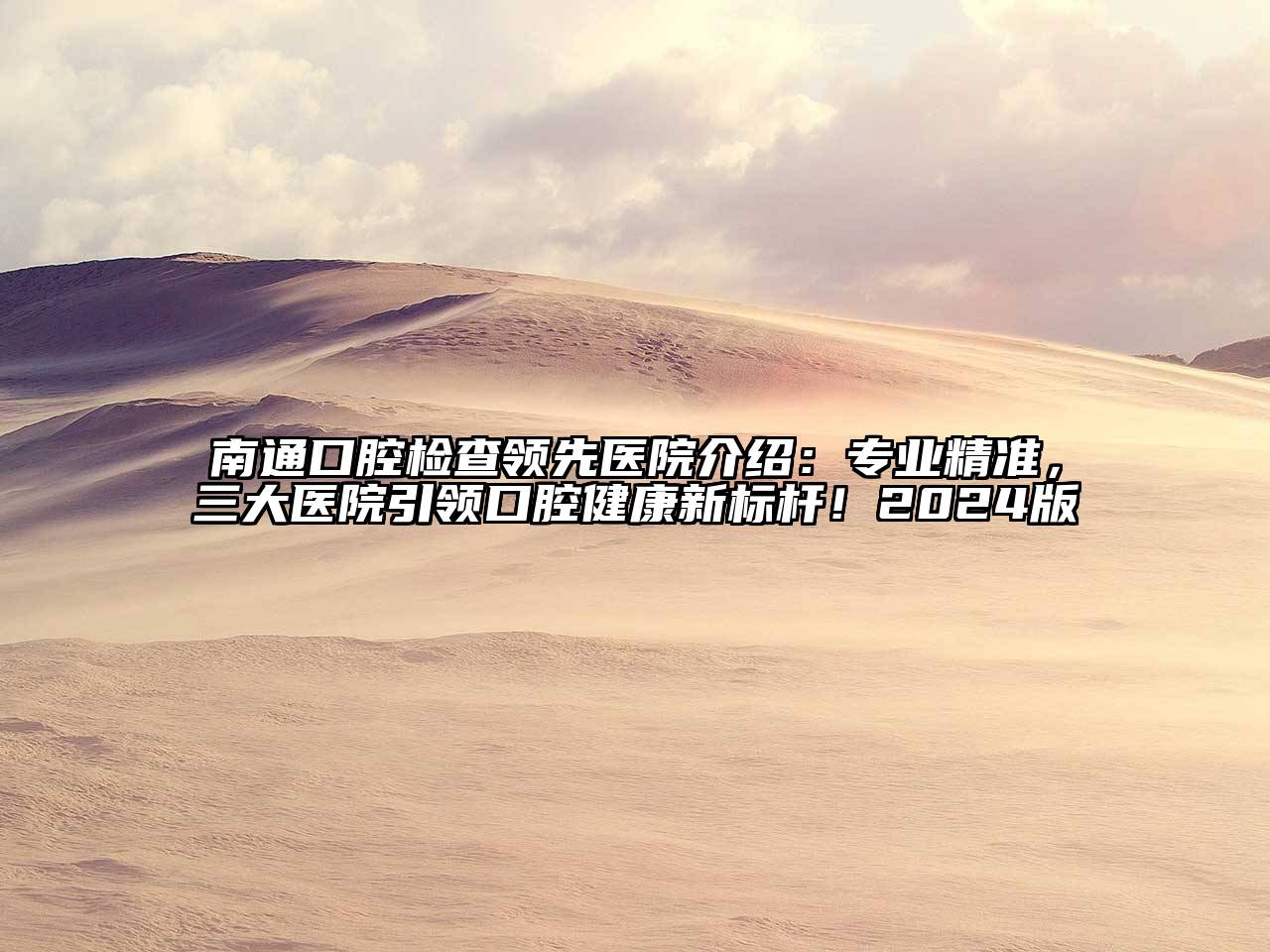 南通口腔检查领先医院介绍：专业精准，三大医院引领口腔健康新标杆！2024版