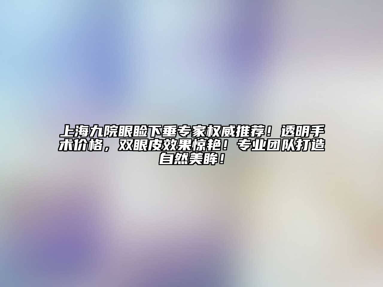 上海九院眼睑下垂专家权威推荐！透明手术价格，双眼皮效果惊艳！专业团队打造自然美眸！