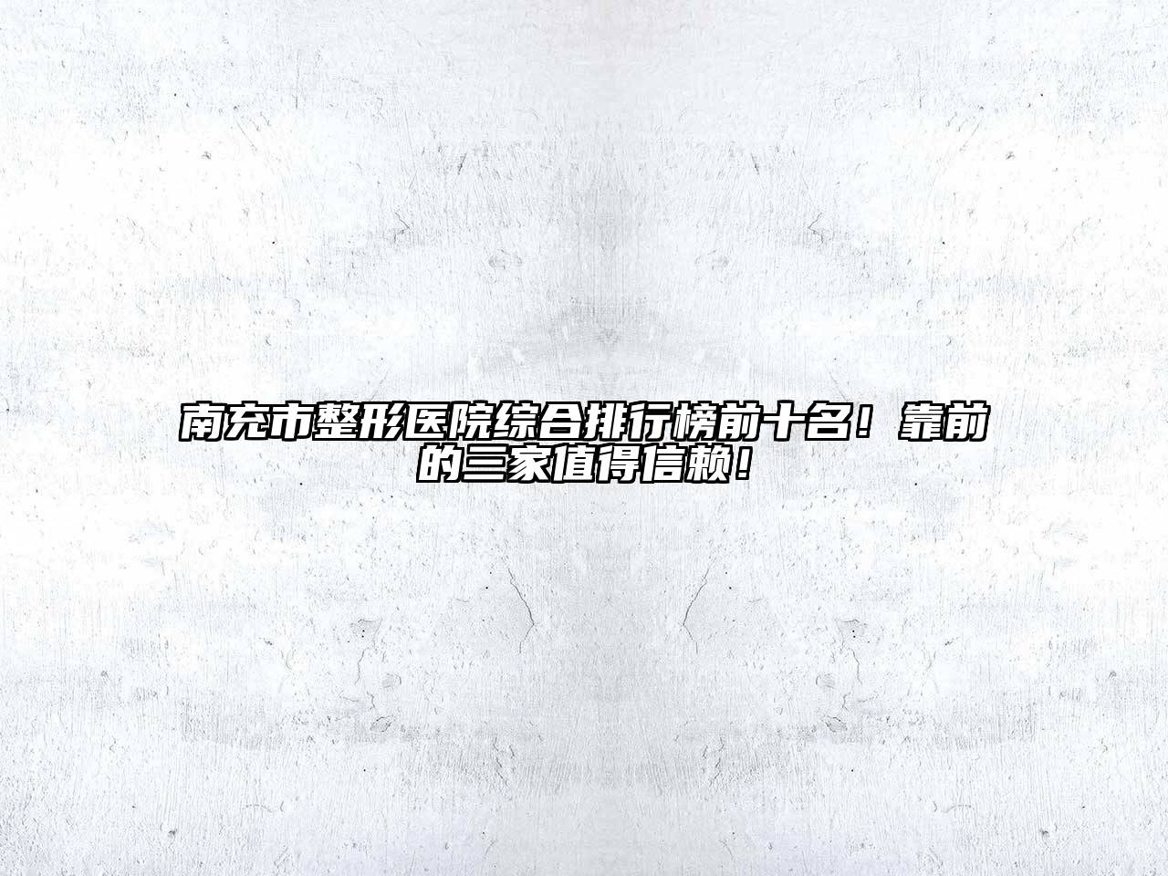 南充市整形医院综合排行榜前十名！靠前的三家值得信赖！