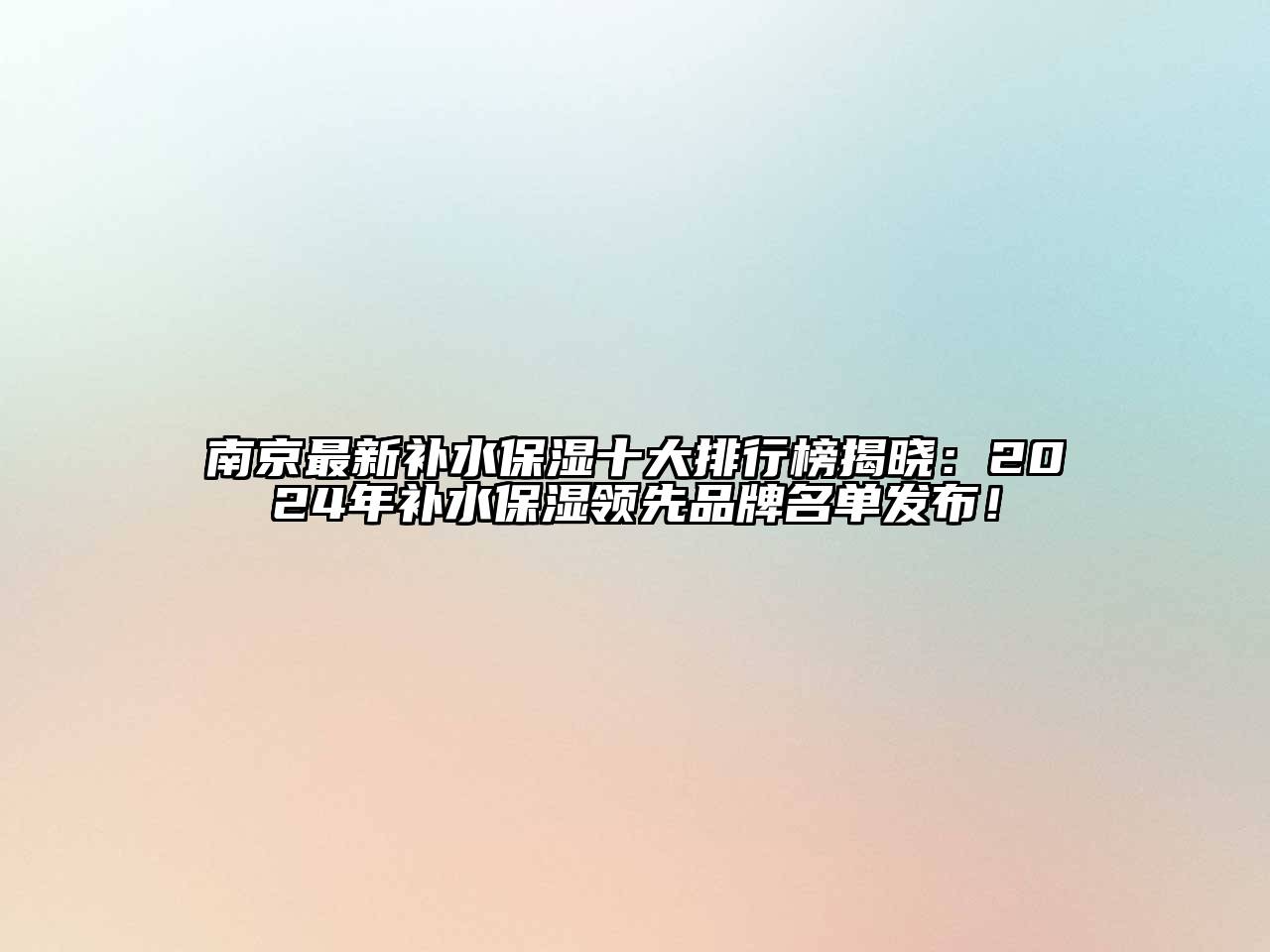 南京最新补水保湿十大排行榜揭晓：2024年补水保湿领先品牌名单发布！