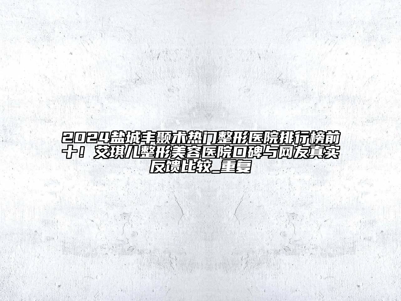 2024盐城丰颞术热门整形医院排行榜前十！艾琪儿整形美容医院口碑与网友真实反馈比较_重复
