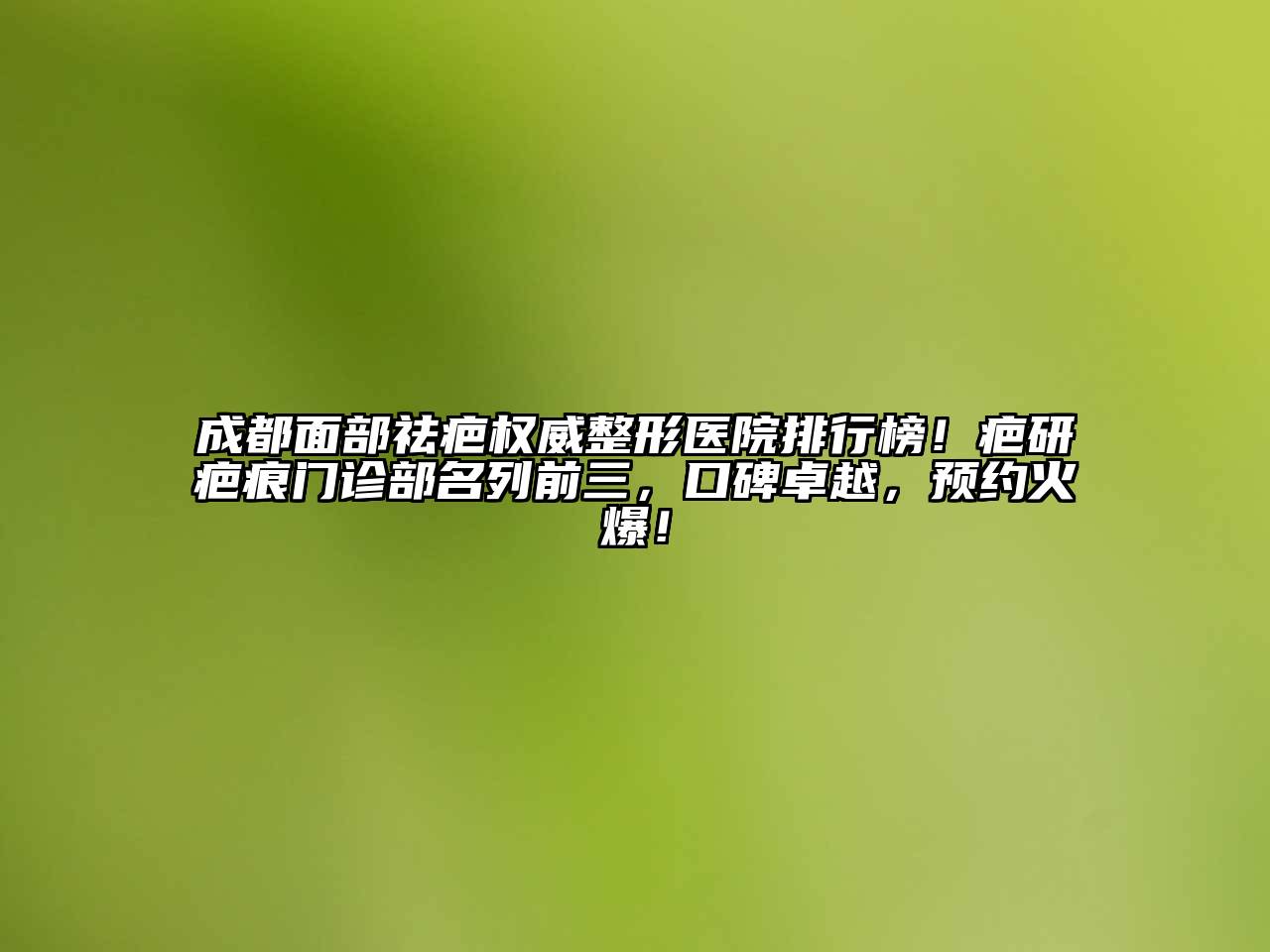 成都面部祛疤权威整形医院排行榜！疤研疤痕门诊部名列前三，口碑卓越，预约火爆！