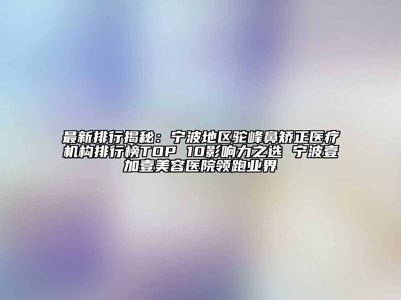 最新排行揭秘：宁波地区驼峰鼻矫正医疗机构排行榜TOP 10影响力之选 宁波壹加壹美容医院领跑业界
