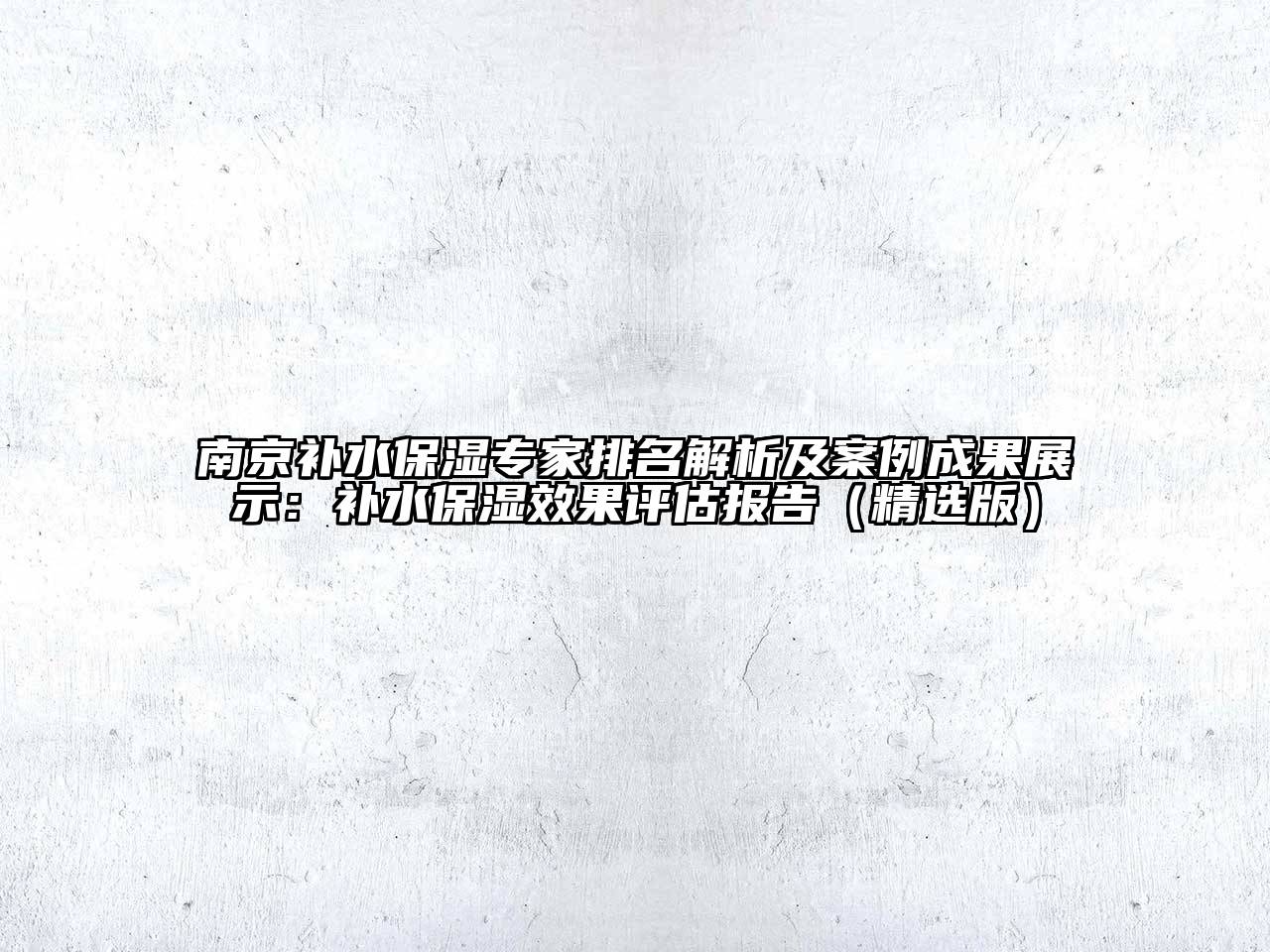 南京补水保湿专家排名解析及案例成果展示：补水保湿效果评估报告（精选版）