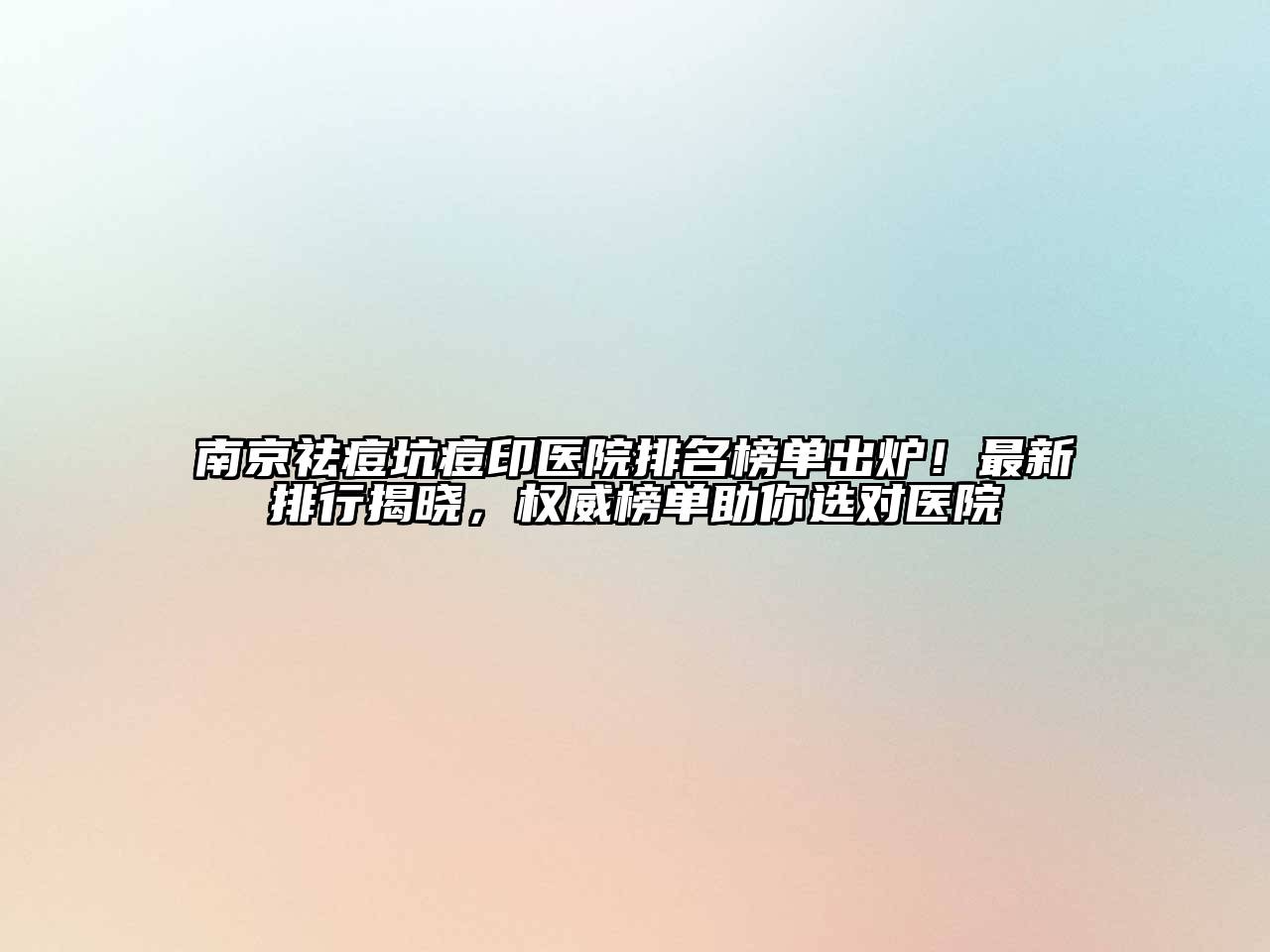 南京祛痘坑痘印医院排名榜单出炉！最新排行揭晓，权威榜单助你选对医院