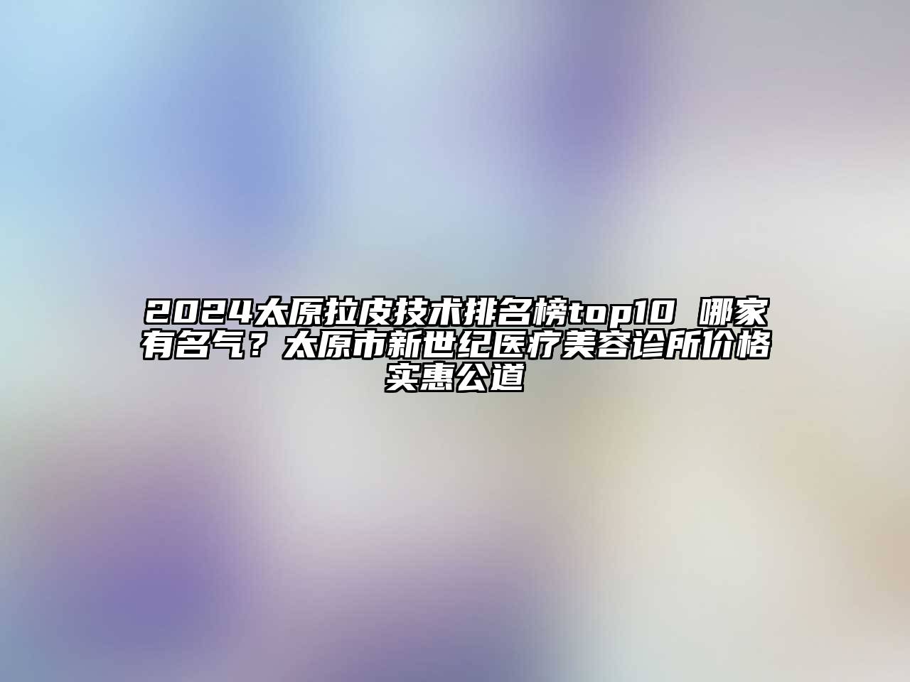 2024太原拉皮技术排名榜top10 哪家有名气？太原市新世纪医疗美容诊所价格实惠公道