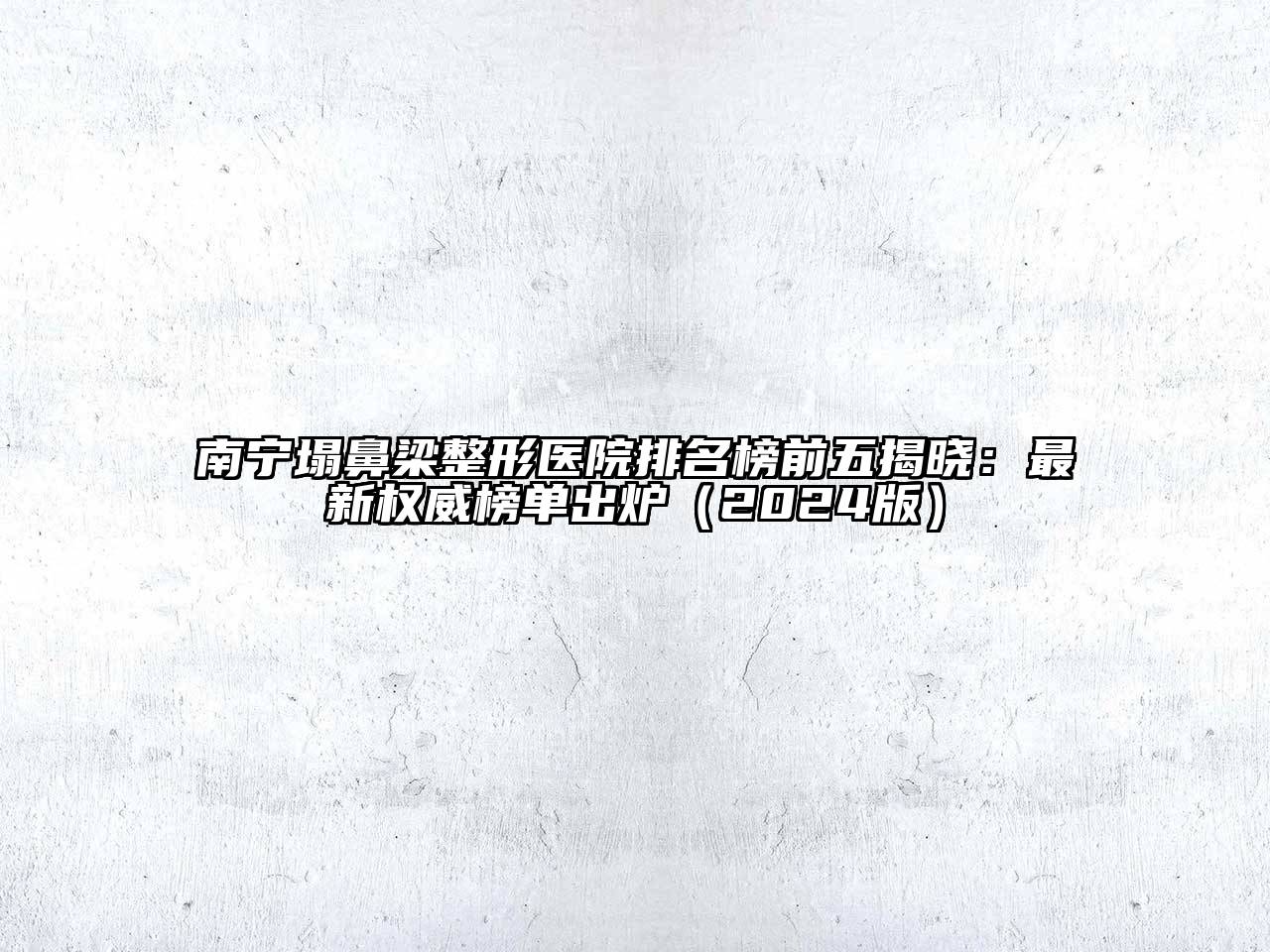 南宁塌鼻梁整形医院排名榜前五揭晓：最新权威榜单出炉（2024版）