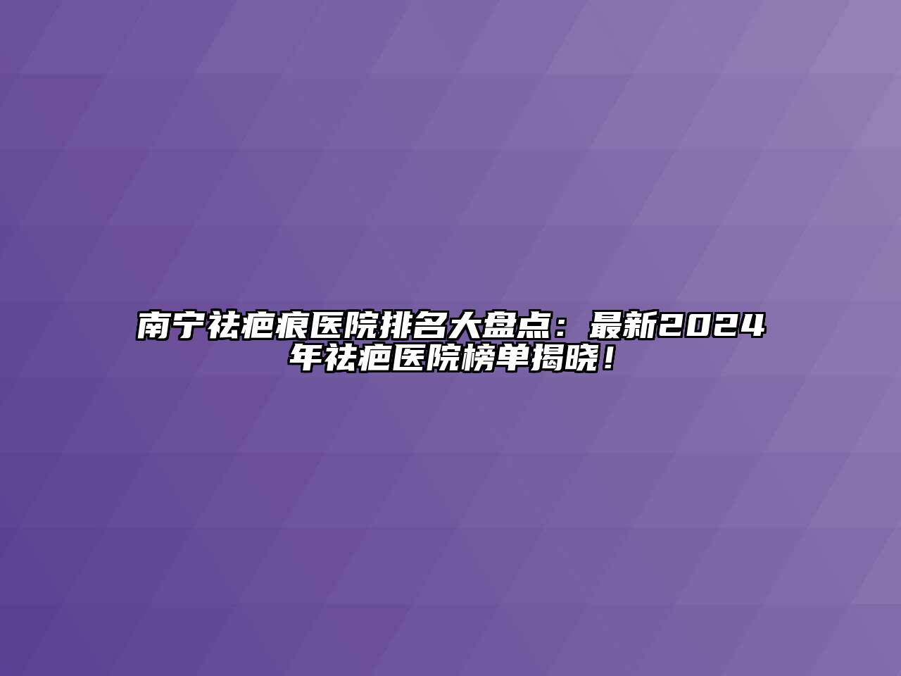 南宁祛疤痕医院排名大盘点：最新2024年祛疤医院榜单揭晓！