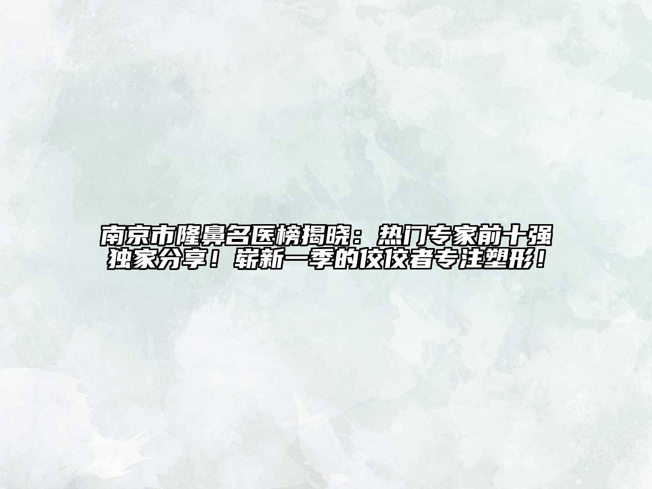 南京市隆鼻名医榜揭晓：热门专家前十强独家分享！崭新一季的佼佼者专注塑形！