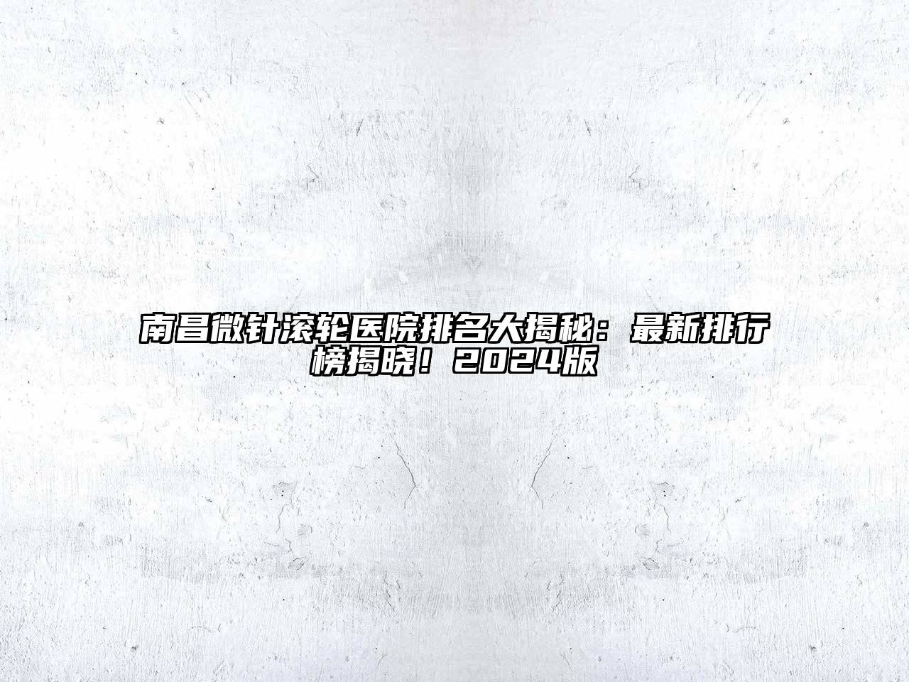 南昌微针滚轮医院排名大揭秘：最新排行榜揭晓！2024版