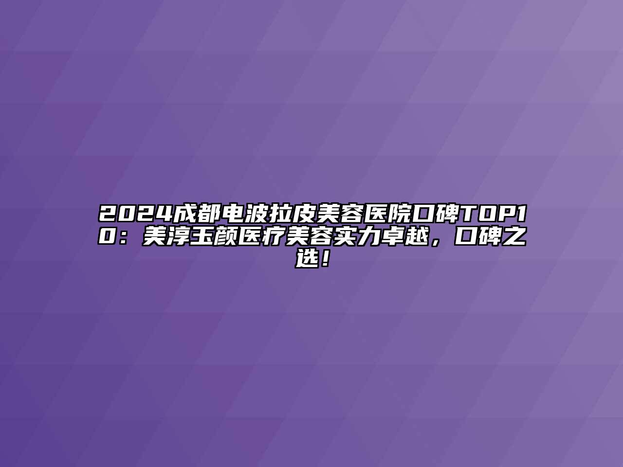 2024成都电波拉皮美容医院口碑TOP10：美淳玉颜医疗美容实力卓越，口碑之选！