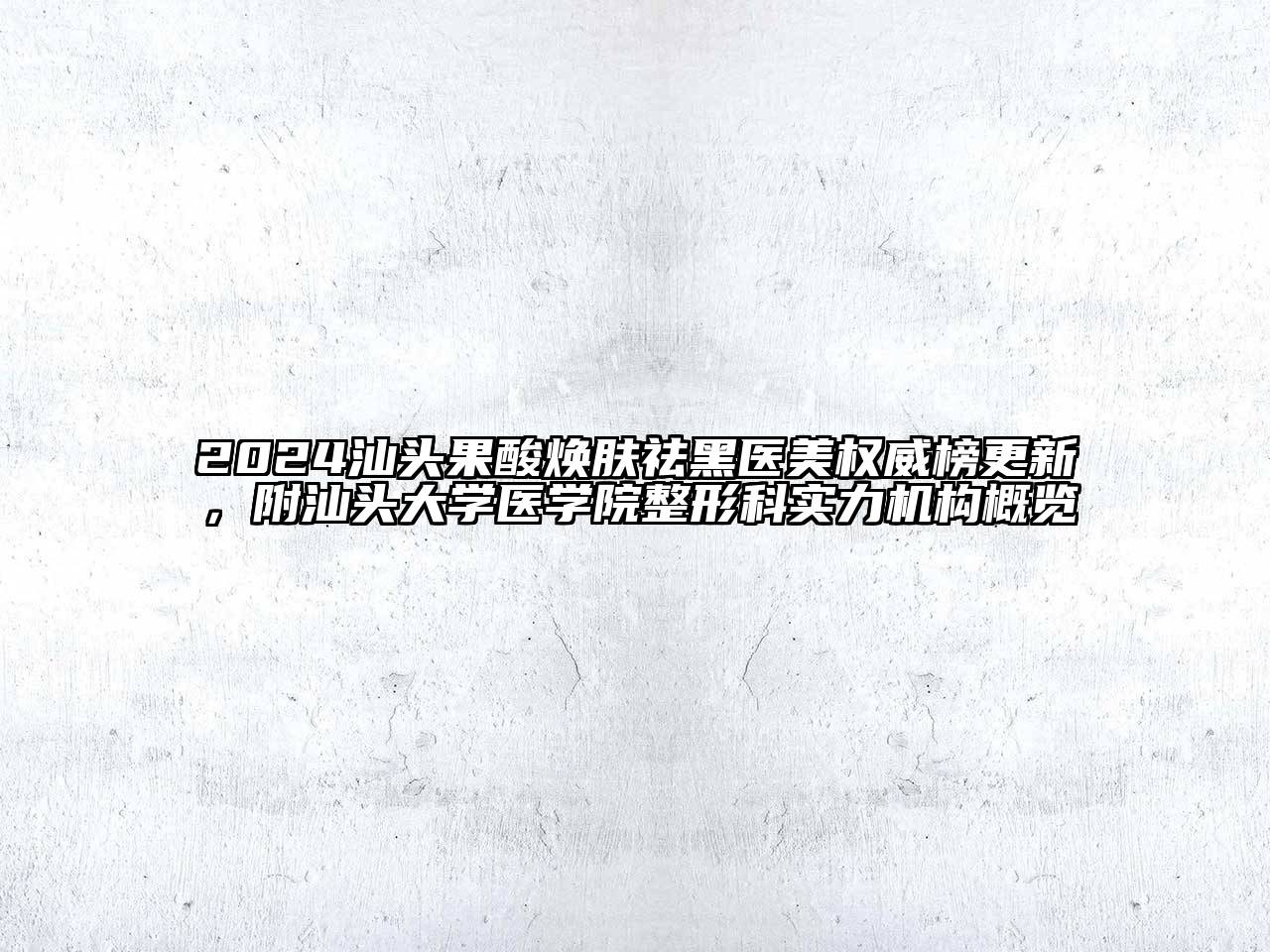 2024汕头果酸焕肤祛黑医美权威榜更新，附汕头大学医学院整形科实力机构概览