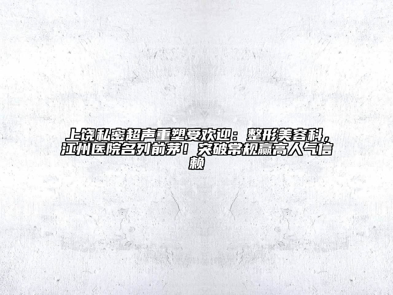 上饶私密超声重塑受欢迎：整形美容科，江州医院名列前茅！突破常规赢高人气信赖