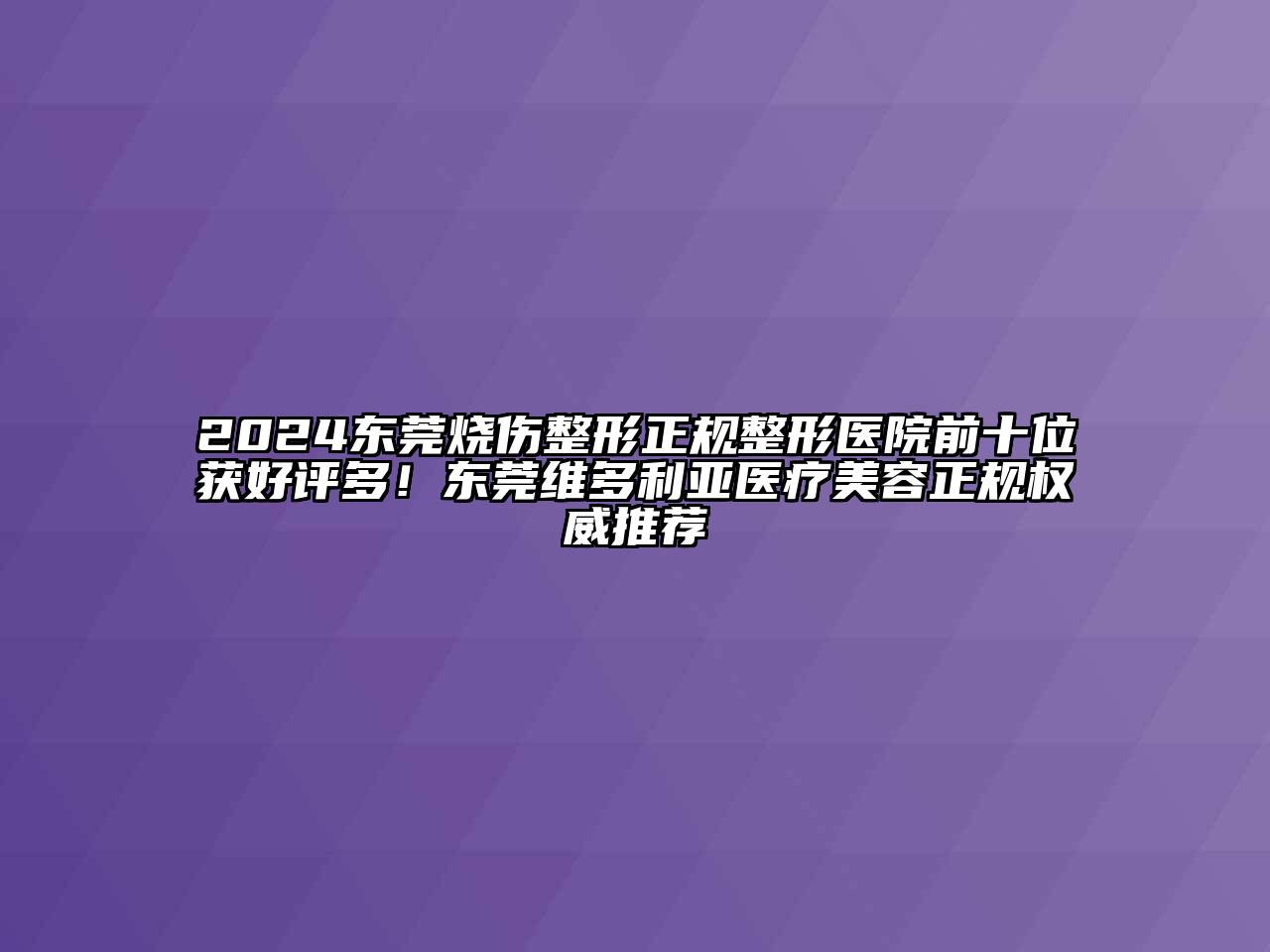 2024东莞烧伤整形正规整形医院前十位获好评多！东莞维多利亚医疗美容正规权威推荐