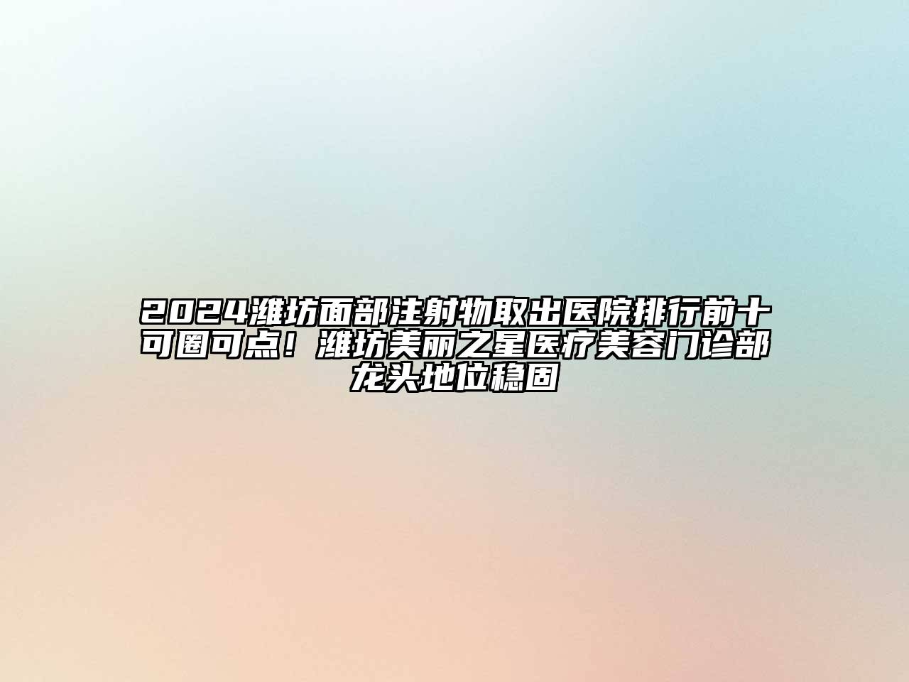 2024潍坊面部注射物取出医院排行前十可圈可点！潍坊美丽之星医疗美容门诊部龙头地位稳固