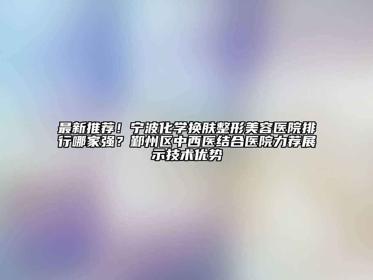 最新推荐！宁波化学换肤整形美容医院排行哪家强？鄞州区中西医结合医院力荐展示技术优势