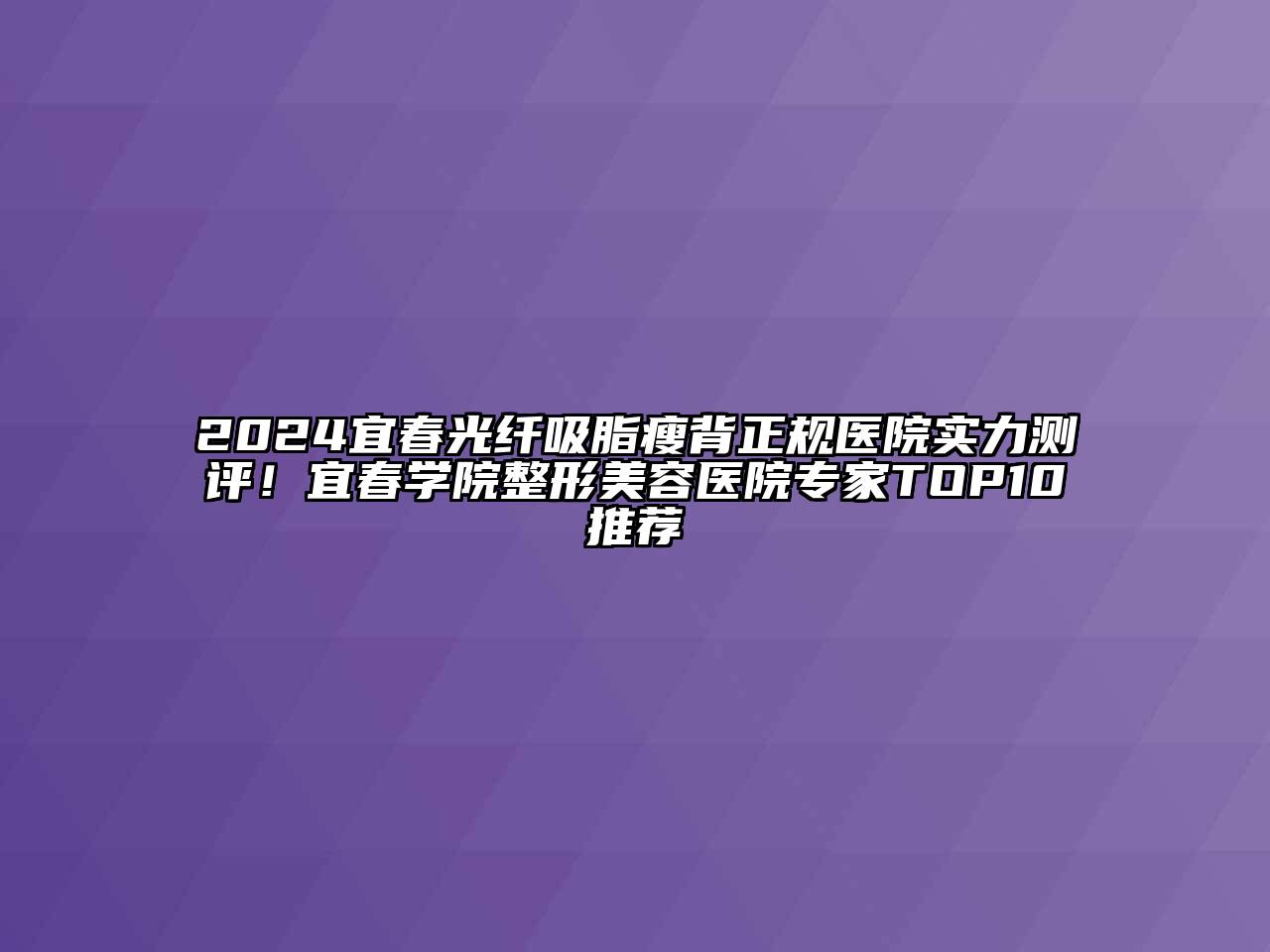 2024宜春光纤吸脂瘦背正规医院实力测评！宜春学院整形美容医院专家TOP10推荐