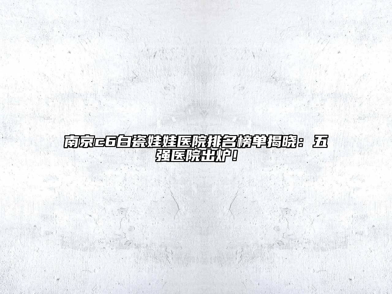 南京c6白瓷娃娃医院排名榜单揭晓：五强医院出炉！