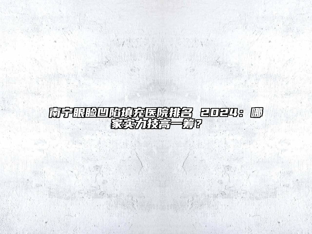南宁眼睑凹陷填充医院排名 2024：哪家实力技高一筹？